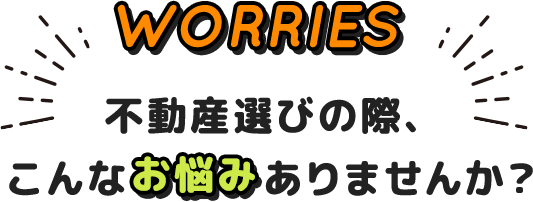 不動産選びの際、こんなお悩みありませんか?